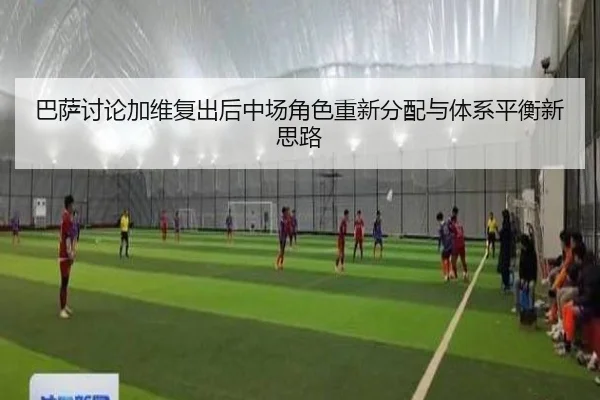 巴萨讨论加维复出后中场角色重新分配与体系平衡新思路