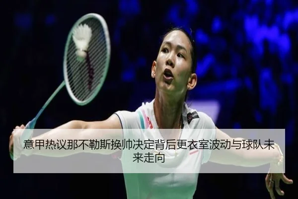 意甲热议那不勒斯换帅决定背后更衣室波动与球队未来走向